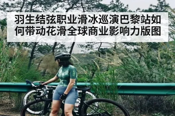 羽生结弦职业滑冰巡演巴黎站如何带动花滑全球商业影响力版图