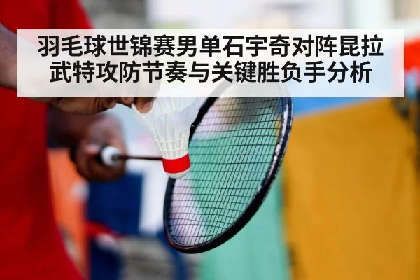 羽毛球世锦赛男单石宇奇对阵昆拉武特攻防节奏与关键胜负手分析