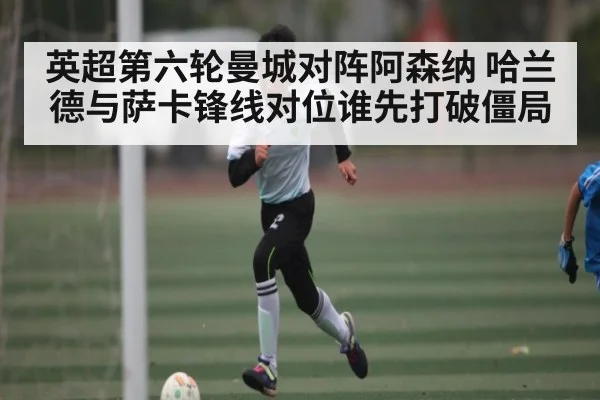 英超第六轮曼城对阵阿森纳 哈兰德与萨卡锋线对位谁先打破僵局