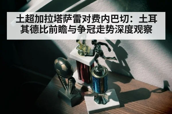 土超加拉塔萨雷对费内巴切：土耳其德比前瞻与争冠走势深度观察