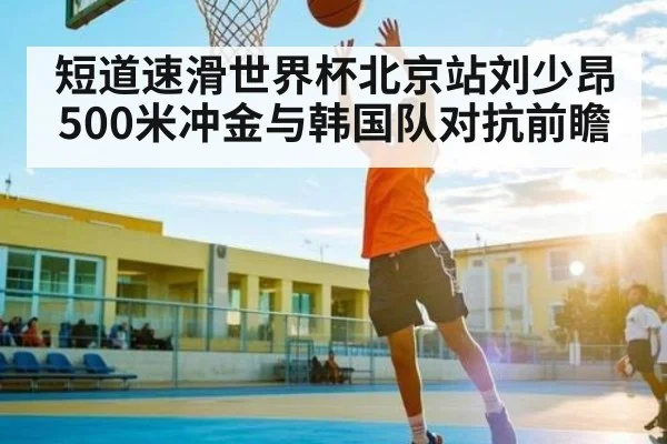 短道速滑世界杯北京站刘少昂500米冲金与韩国队对抗前瞻