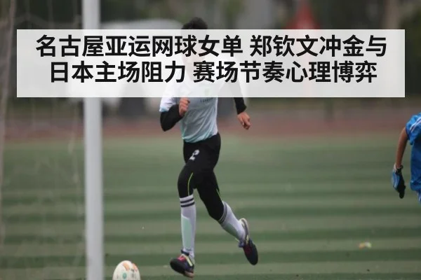 名古屋亚运网球女单 郑钦文冲金与日本主场阻力 赛场节奏心理博弈