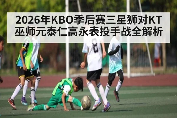 2026年KBO季后赛三星狮对KT巫师元泰仁高永表投手战全解析