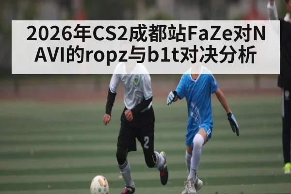 2026年CS2成都站FaZe对NAVI的ropz与b1t对决分析
