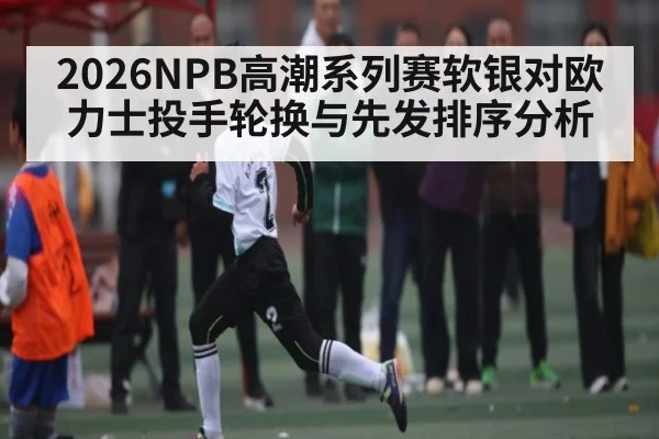 2026NPB高潮系列赛软银对欧力士投手轮换与先发排序分析