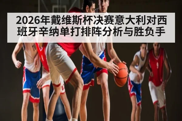 2026年戴维斯杯决赛意大利对西班牙辛纳单打排阵分析与胜负手